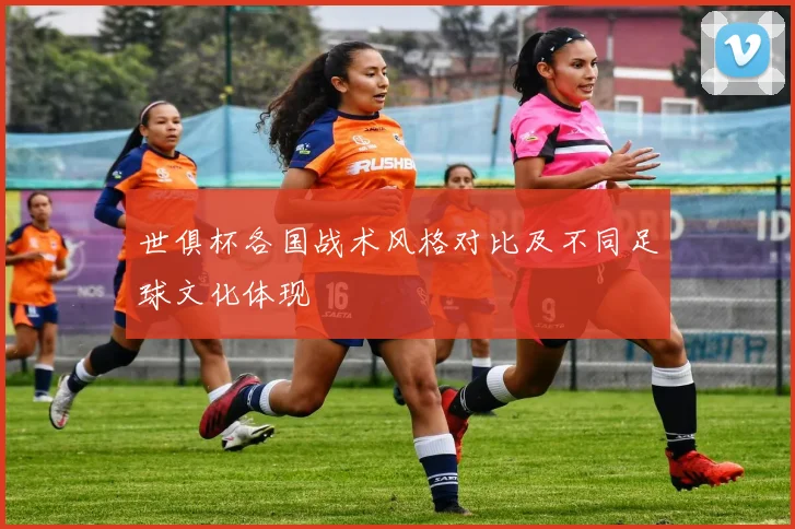 世俱杯各国战术风格对比及不同足球文化体现