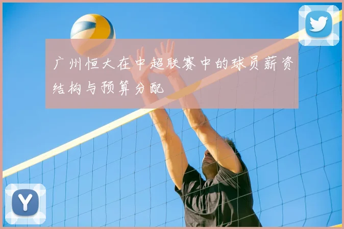 广州恒大在中超联赛中的球员薪资结构与预算分配