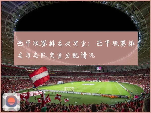西甲联赛排名次奖金：西甲联赛排名与各队奖金分配情况