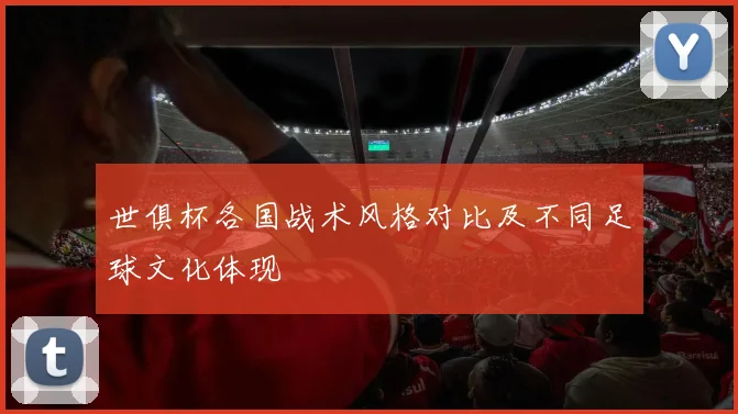 世俱杯各国战术风格对比及不同足球文化体现