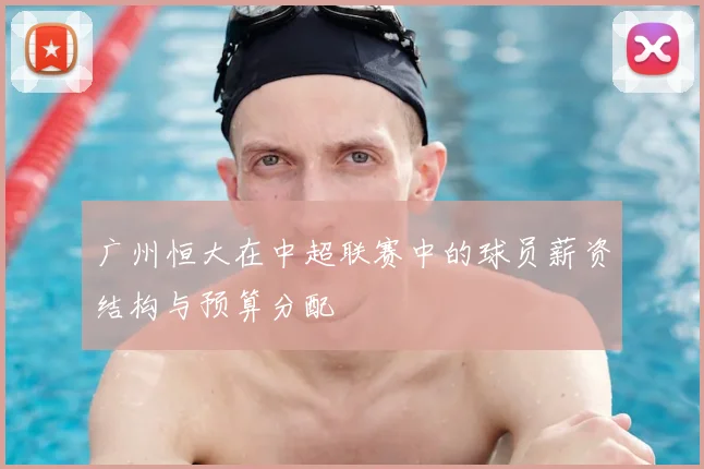 广州恒大在中超联赛中的球员薪资结构与预算分配