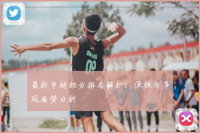 最新中超积分排名解析：保级与争冠局势分析