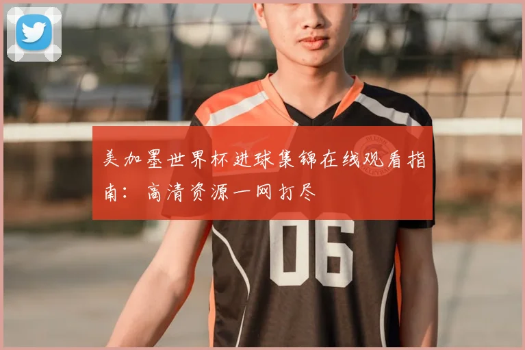 美加墨世界杯进球集锦在线观看指南：高清资源一网打尽
