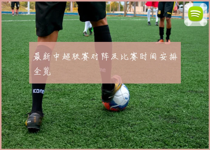 最新中超联赛对阵及比赛时间安排全览