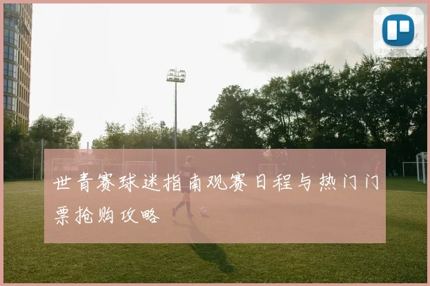 世青赛球迷指南观赛日程与热门门票抢购攻略