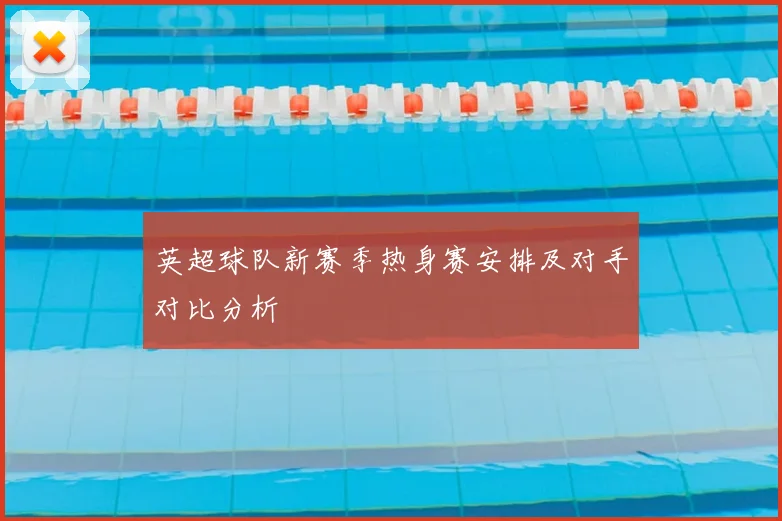 英超球队新赛季热身赛安排及对手对比分析